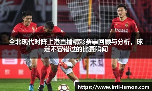 全北现代对阵上港直播精彩赛事回顾与分析，球迷不容错过的比赛瞬间