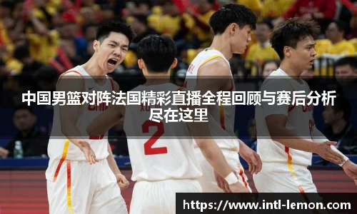 中国男篮对阵法国精彩直播全程回顾与赛后分析尽在这里