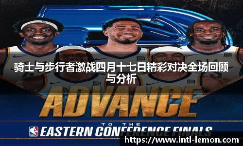 骑士与步行者激战四月十七日精彩对决全场回顾与分析