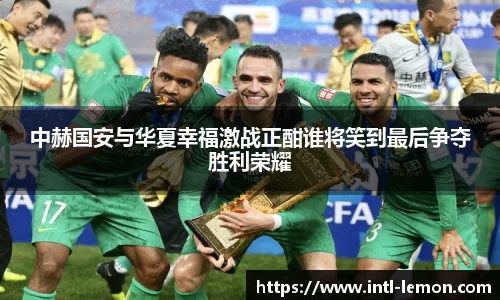 中赫国安与华夏幸福激战正酣谁将笑到最后争夺胜利荣耀