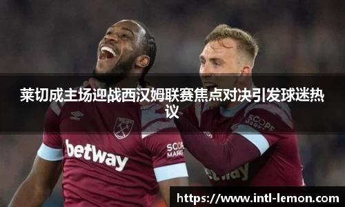 莱切成主场迎战西汉姆联赛焦点对决引发球迷热议