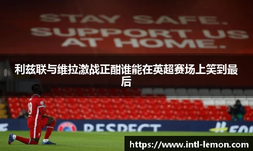 利兹联与维拉激战正酣谁能在英超赛场上笑到最后