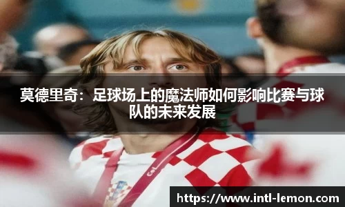 莫德里奇：足球场上的魔法师如何影响比赛与球队的未来发展