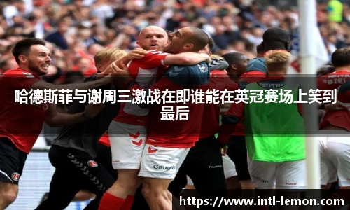 哈德斯菲与谢周三激战在即谁能在英冠赛场上笑到最后
