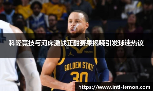 科隆竞技与河床激战正酣赛果揭晓引发球迷热议