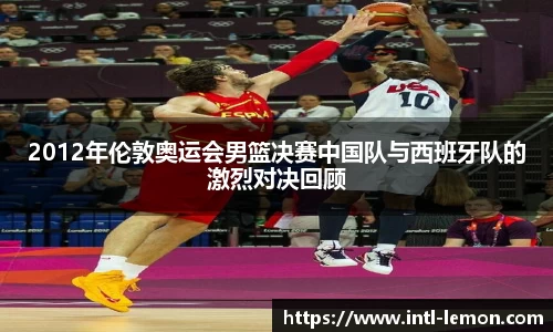 2012年伦敦奥运会男篮决赛中国队与西班牙队的激烈对决回顾