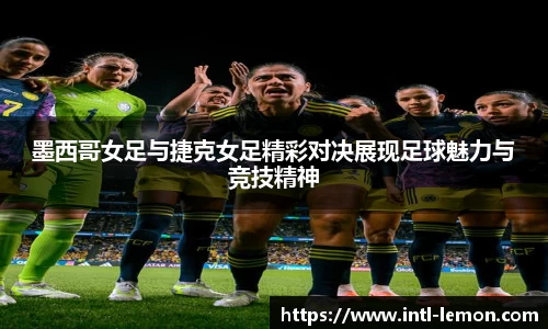 墨西哥女足与捷克女足精彩对决展现足球魅力与竞技精神