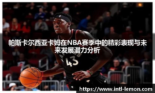 帕斯卡尔西亚卡姆在NBA赛季中的精彩表现与未来发展潜力分析