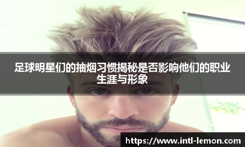 足球明星们的抽烟习惯揭秘是否影响他们的职业生涯与形象