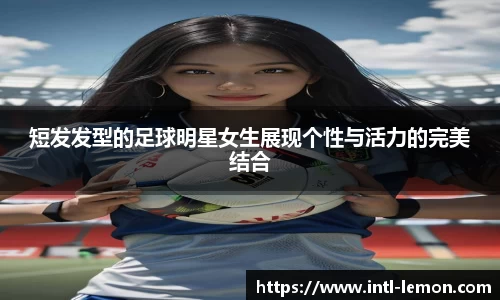短发发型的足球明星女生展现个性与活力的完美结合