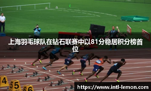 上海羽毛球队在钻石联赛中以81分稳居积分榜首位