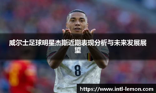 威尔士足球明星杰斯近期表现分析与未来发展展望