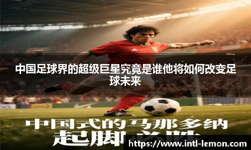 中国足球界的超级巨星究竟是谁他将如何改变足球未来