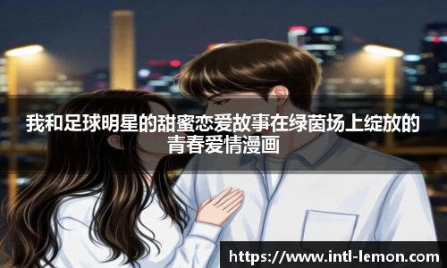 我和足球明星的甜蜜恋爱故事在绿茵场上绽放的青春爱情漫画