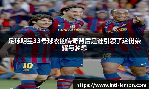 足球明星33号球衣的传奇背后是谁引领了这份荣耀与梦想