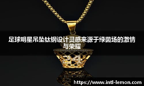 足球明星吊坠钛钢设计灵感来源于绿茵场的激情与荣耀
