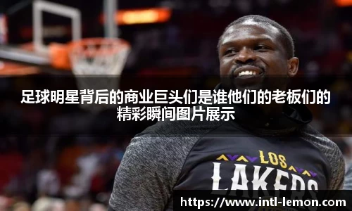 足球明星背后的商业巨头们是谁他们的老板们的精彩瞬间图片展示